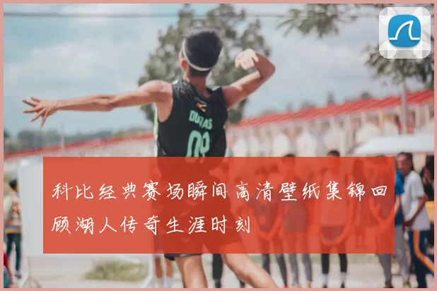 科比经典赛场瞬间高清壁纸集锦回顾湖人传奇生涯时刻