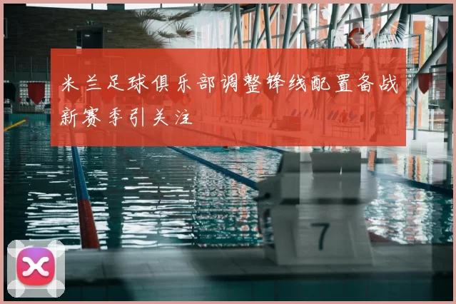 米兰足球俱乐部调整锋线配置备战新赛季引关注