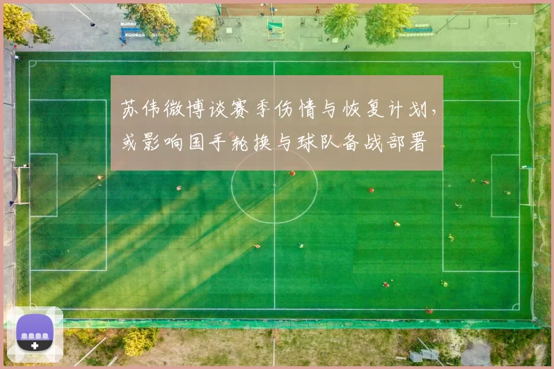 苏伟微博谈赛季伤情与恢复计划，或影响国手轮换与球队备战部署
