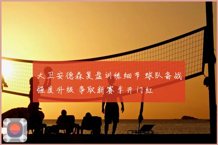 大卫安德森复盘训练细节 球队备战强度升级 争取新赛季开门红