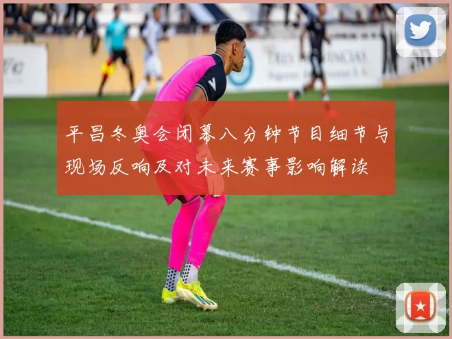 平昌冬奥会闭幕八分钟节目细节与现场反响及对未来赛事影响解读