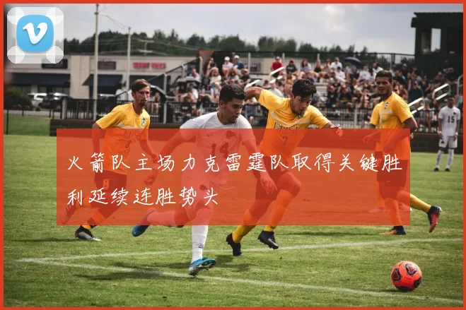 火箭队主场力克雷霆队取得关键胜利延续连胜势头