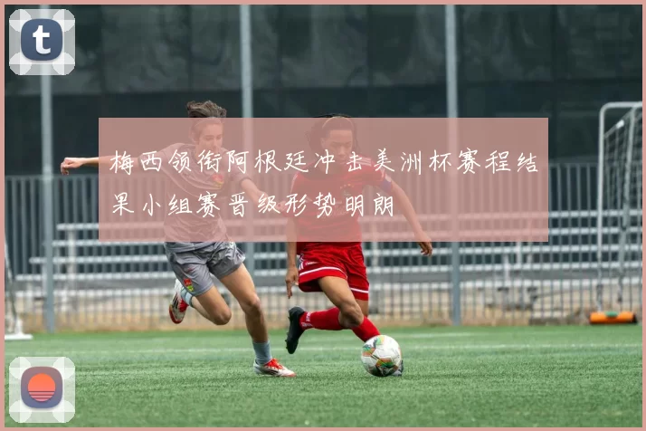 梅西领衔阿根廷冲击美洲杯赛程结果小组赛晋级形势明朗