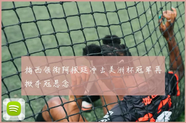 梅西领衔阿根廷冲击美洲杯冠军再掀夺冠悬念