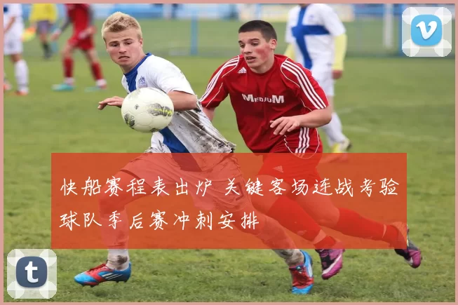 快船赛程表出炉 关键客场连战考验球队季后赛冲刺安排