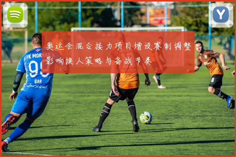 奥运会混合接力项目增设赛制调整影响换人策略与备战节奏