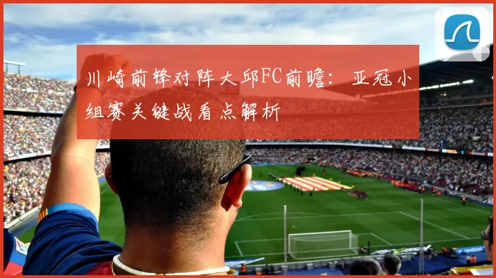 川崎前锋对阵大邱FC前瞻:亚冠小组赛关键战看点解析