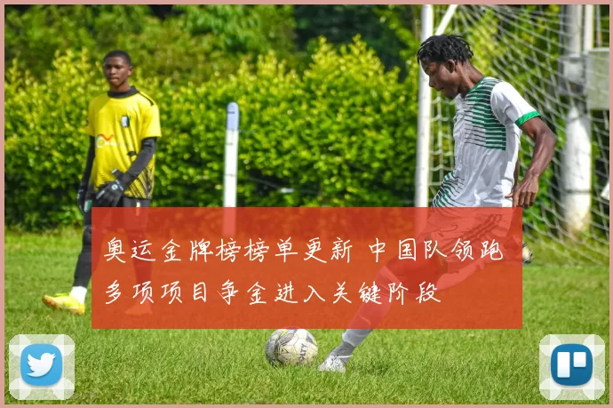 奥运金牌榜榜单更新 中国队领跑 多项项目争金进入关键阶段