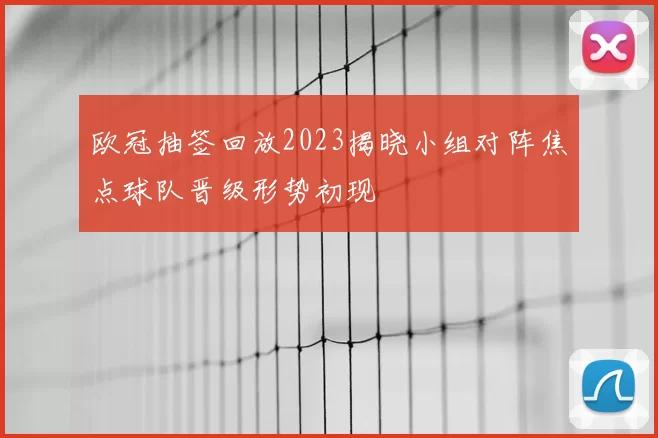 欧冠抽签回放2023揭晓小组对阵焦点球队晋级形势初现