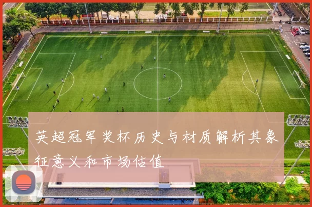 英超冠军奖杯历史与材质解析其象征意义和市场估值