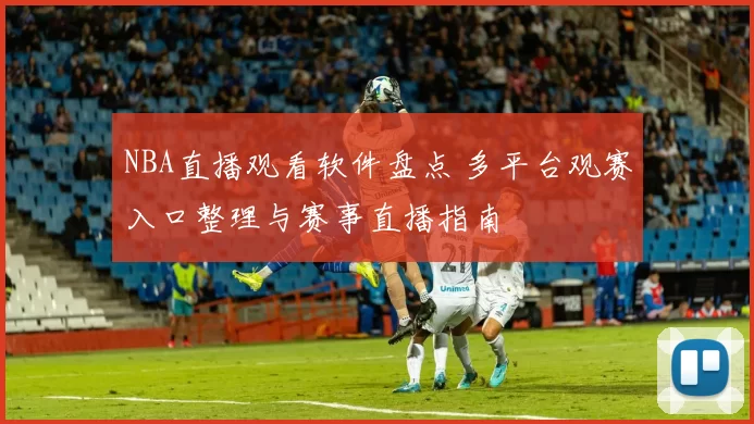 NBA直播观看软件盘点 多平台观赛入口整理与赛事直播指南