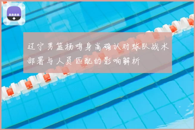 辽宁男篮杨鸣身高确认对球队战术部署与人员匹配的影响解析