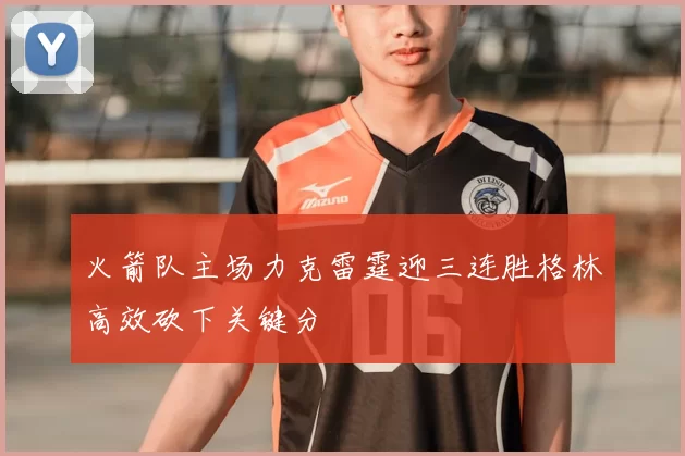 火箭队主场力克雷霆迎三连胜格林高效砍下关键分